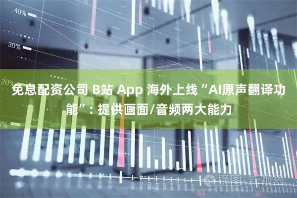 免息配资公司 B站 App 海外上线“AI原声翻译功能”: 提供画面/音频两大能力