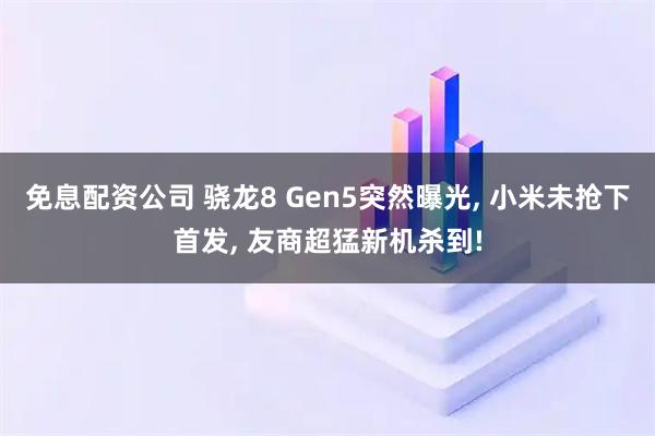 免息配资公司 骁龙8 Gen5突然曝光, 小米未抢下首发, 友商超猛新机杀到!