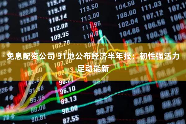 免息配资公司 31地公布经济半年报：韧性强活力足动能新