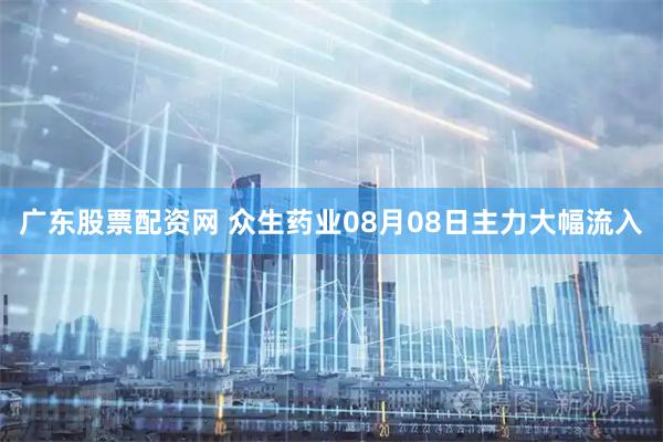 广东股票配资网 众生药业08月08日主力大幅流入