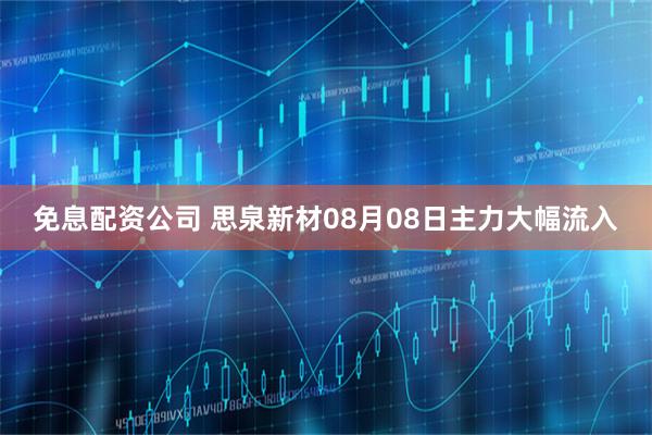 免息配资公司 思泉新材08月08日主力大幅流入