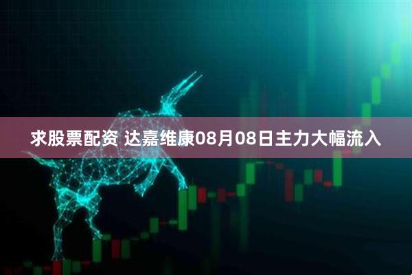 求股票配资 达嘉维康08月08日主力大幅流入