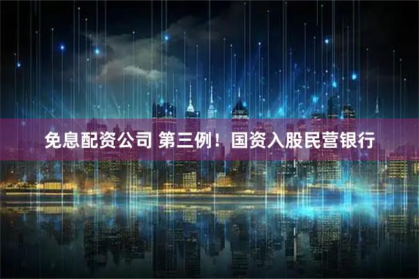 免息配资公司 第三例！国资入股民营银行
