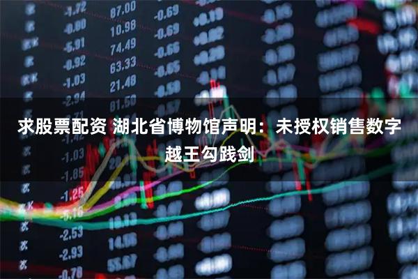求股票配资 湖北省博物馆声明：未授权销售数字越王勾践剑