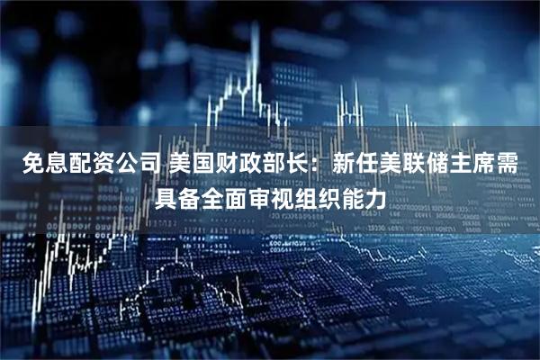 免息配资公司 美国财政部长：新任美联储主席需具备全面审视组织能力