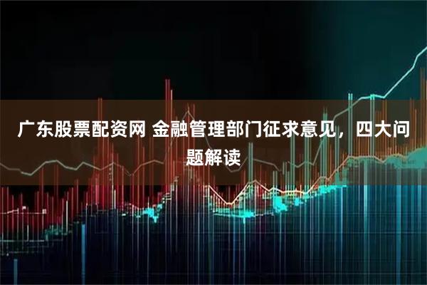 广东股票配资网 金融管理部门征求意见，四大问题解读