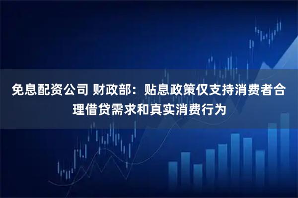 免息配资公司 财政部：贴息政策仅支持消费者合理借贷需求和真实消费行为