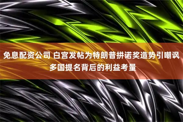 免息配资公司 白宫发帖为特朗普拼诺奖造势引嘲讽 多国提名背后的利益考量
