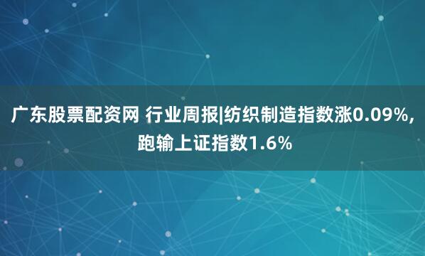 广东股票配资网 行业周报|纺织制造指数涨0.09%, 跑输上证指数1.6%
