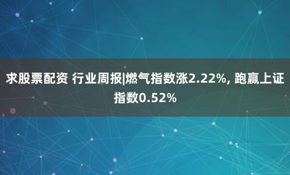 求股票配资 行业周报|燃气指数涨2.22%, 跑赢上证指数0.52%