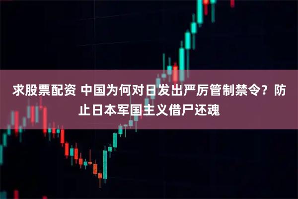 求股票配资 中国为何对日发出严厉管制禁令?防止日本军国主义借尸还魂