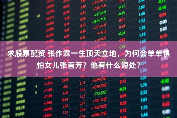 求股票配资 张作霖一生顶天立地，为何会单单惧怕女儿张首芳？他有什么短处？